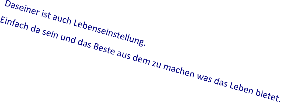 Daseiner ist auch Lebenseinstellung.  Einfach da sein und das Beste aus dem zu machen was das Leben bietet.