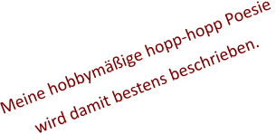 Meine hobbymäßige hopp-hopp Poesie  wird damit bestens beschrieben.